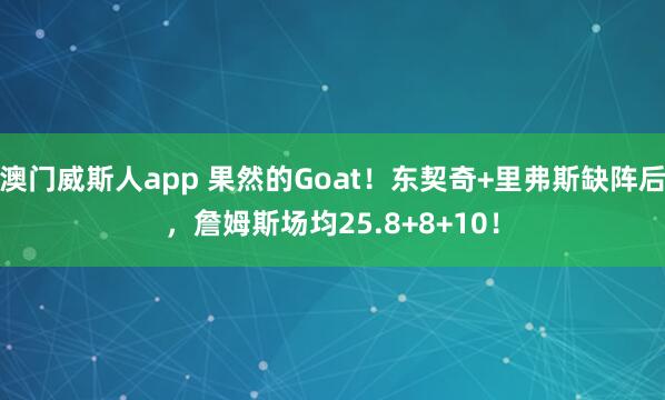 澳门威斯人app 果然的Goat！东契奇+里弗斯缺阵后，詹姆斯场均25.8+8+10！