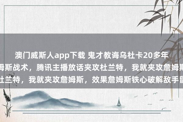 澳门威斯人app下载 鬼才教诲乌杜卡20多年终于有教诲敢用夹攻詹姆斯战术，腾讯主播放话夹攻杜兰特，我就夹攻詹姆斯，效果詹姆斯铁心破解敌手留神