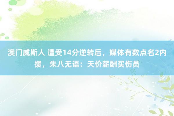 澳门威斯人 遭受14分逆转后，媒体有数点名2内援，朱八无语：天价薪酬买伤员