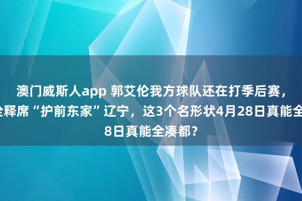 澳门威斯人app 郭艾伦我方球队还在打季后赛，却跑诠释席“护前东家”辽宁，这3个名形状4月28日真能全凑都？