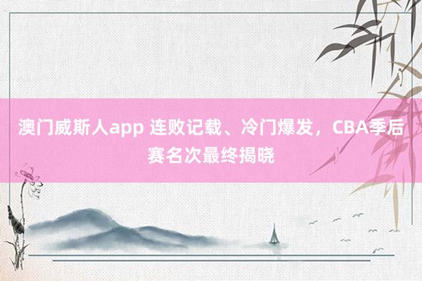 澳门威斯人app 连败记载、冷门爆发，CBA季后赛名次最终揭晓