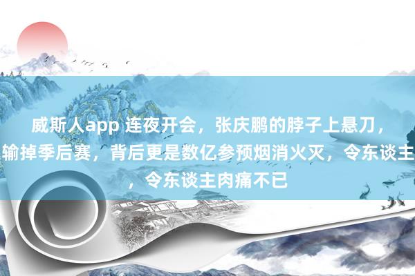 威斯人app 连夜开会，张庆鹏的脖子上悬刀，北控不仅输掉季后赛，背后更是数亿参预烟消火灭，令东谈主肉痛不已