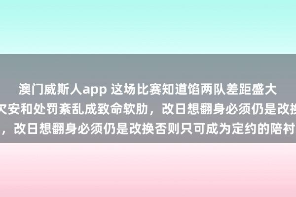 澳门威斯人app 这场比赛知道馅两队差距盛大，年齿老化、外助发扬欠安和处罚紊乱成致命软肋，改日想翻身必须仍是改换否则只可成为定约的陪衬