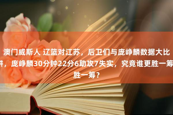 澳门威斯人 辽篮对江苏，后卫们与庞峥麟数据大比拼，庞峥麟30分钟22分6助攻7失实，究竟谁更胜一筹？