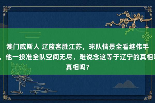 澳门威斯人 辽篮客胜江苏，球队情景全看继伟手感，他一投准全队空间无尽，难说念这等于辽宁的真相吗？