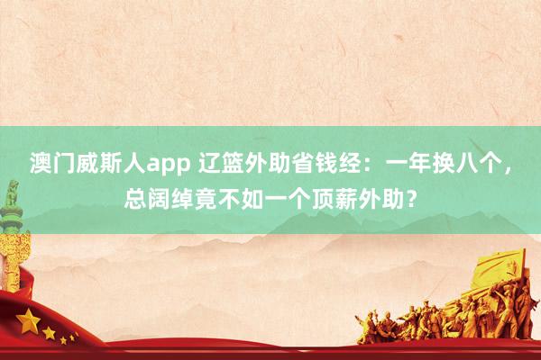 澳门威斯人app 辽篮外助省钱经：一年换八个，总阔绰竟不如一个顶薪外助？