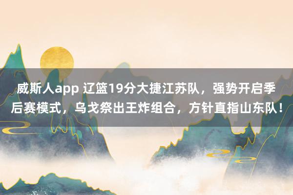 威斯人app 辽篮19分大捷江苏队，强势开启季后赛模式，乌戈祭出王炸组合，方针直指山东队！