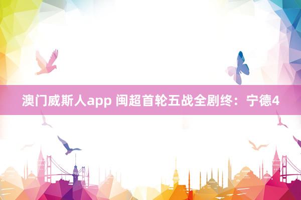 澳门威斯人app 闽超首轮五战全剧终：宁德4