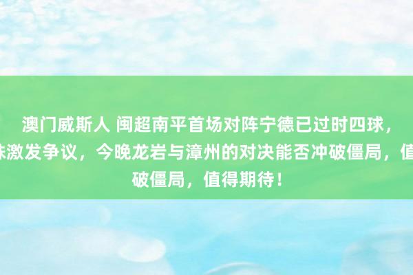 澳门威斯人 闽超南平首场对阵宁德已过时四球，实力悬殊激发争议，今晚龙岩与漳州的对决能否冲破僵局，值得期待！