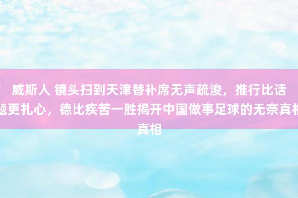 威斯人 镜头扫到天津替补席无声疏浚，推行比话题更扎心，德比疾苦一胜揭开中国做事足球的无奈真相