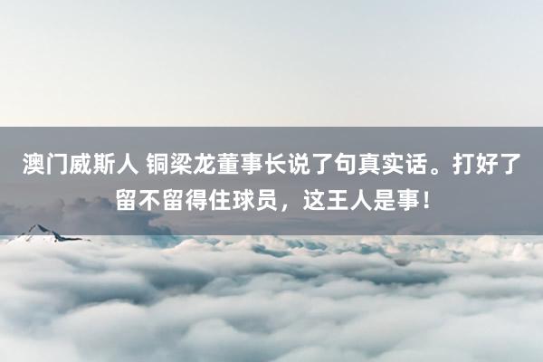 澳门威斯人 铜梁龙董事长说了句真实话。打好了留不留得住球员，这王人是事！