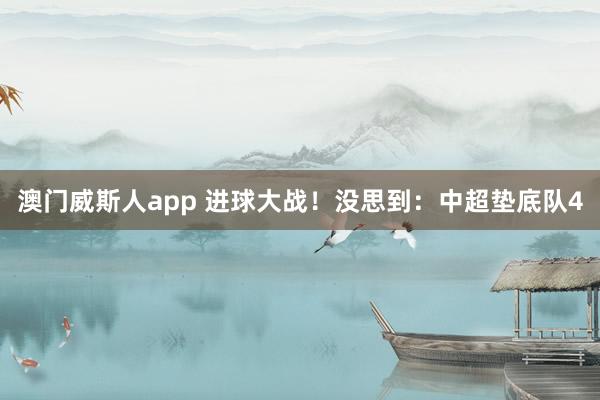 澳门威斯人app 进球大战！没思到：中超垫底队4
