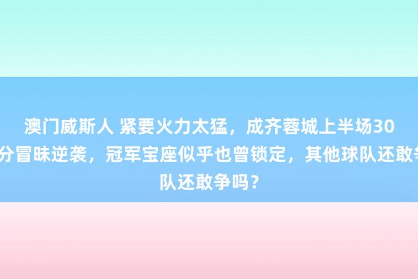 澳门威斯人 紧要火力太猛，成齐蓉城上半场30大比分冒昧逆袭，冠军宝座似乎也曾锁定，其他球队还敢争吗？