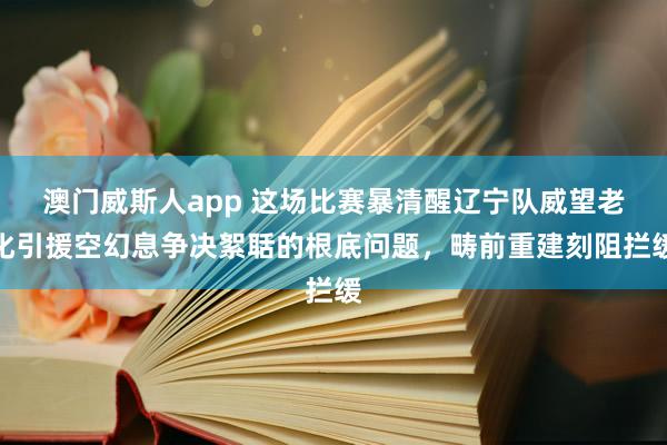 澳门威斯人app 这场比赛暴清醒辽宁队威望老化引援空幻息争决絮聒的根底问题，畴前重建刻阻拦缓