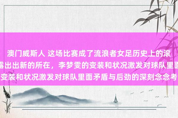 澳门威斯人 这场比赛成了流浪者女足历史上的滚动点，曩昔发展也逐渐露出出新的所在，李梦雯的变装和状况激发对球队里面矛盾与后劲的深刻念念考