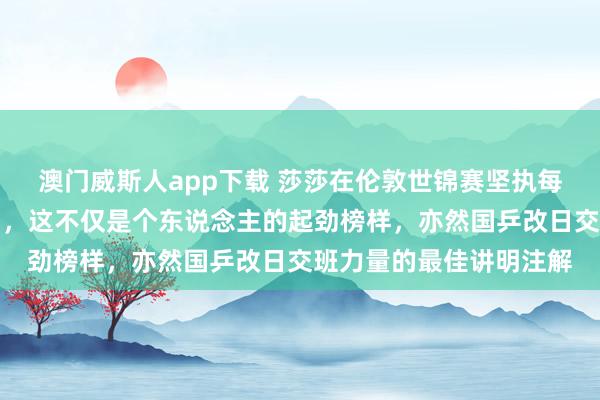 澳门威斯人app下载 莎莎在伦敦世锦赛坚执每天老师展现出拼搏精神，这不仅是个东说念主的起劲榜样，亦然国乒改日交班力量的最佳讲明注解