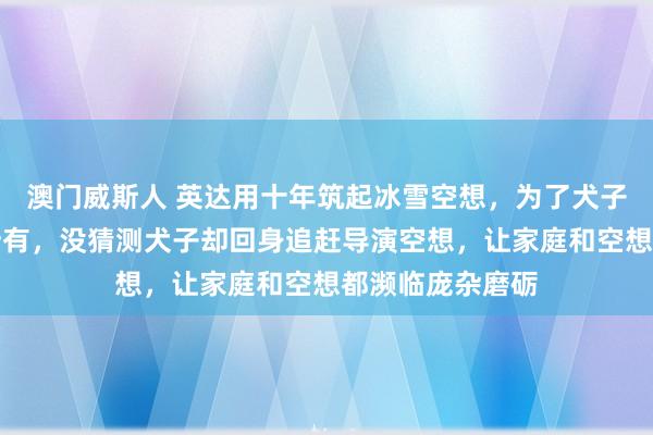澳门威斯人 英达用十年筑起冰雪空想，为了犬子的奥运梦付出所有，没猜测犬子却回身追赶导演空想，让家庭和空想都濒临庞杂磨砺