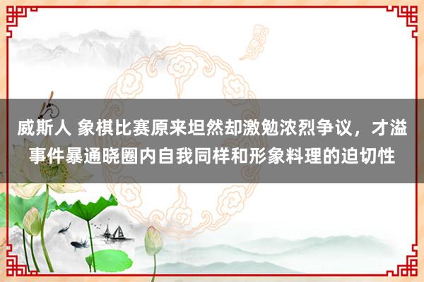 威斯人 象棋比赛原来坦然却激勉浓烈争议，才溢事件暴通晓圈内自我同样和形象料理的迫切性