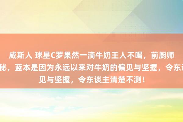 威斯人 球星C罗果然一滴牛奶王人不喝，前厨师曝其饮食大揭秘，蓝本是因为永远以来对牛奶的偏见与坚握，令东谈主清楚不测！