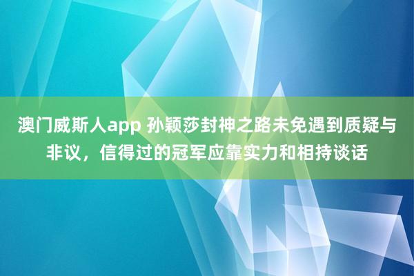 澳门威斯人app 孙颖莎封神之路未免遇到质疑与非议，信得过的冠军应靠实力和相持谈话