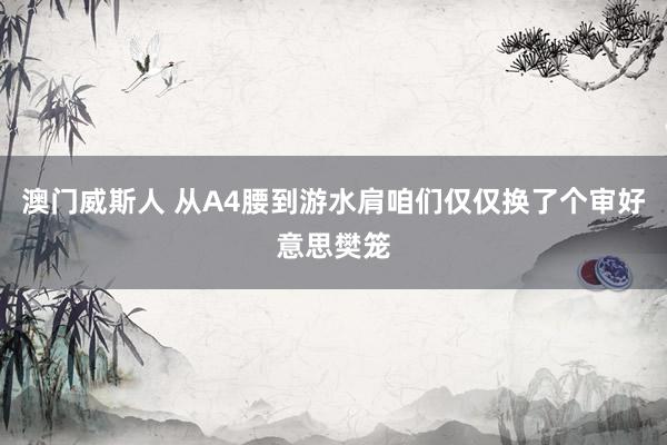 澳门威斯人 从A4腰到游水肩咱们仅仅换了个审好意思樊笼