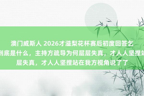 澳门威斯人 2026才溢梨花杯赛后初度回答乞助事件，他的孤寂到底是什么，主持方疏导为何层层失真，才人人坚捏站在我方视角说了了