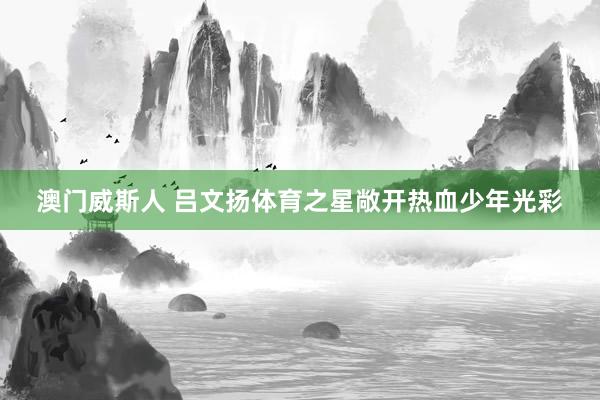 澳门威斯人 吕文扬体育之星敞开热血少年光彩