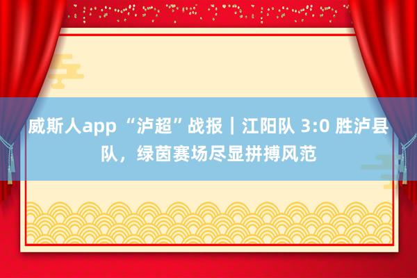 威斯人app “泸超”战报｜江阳队 3:0 胜泸县队，绿茵赛场尽显拼搏风范