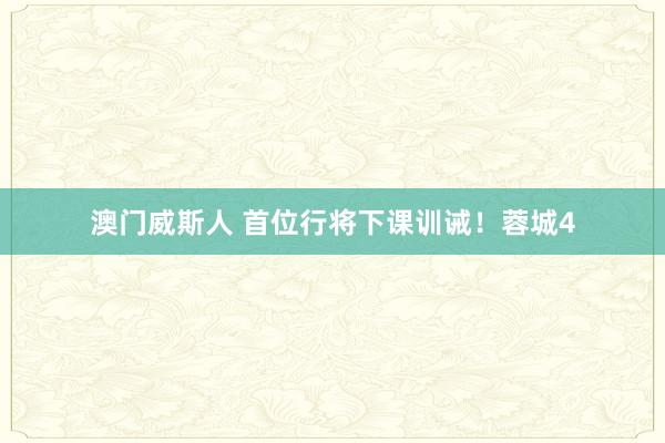 澳门威斯人 首位行将下课训诫！蓉城4