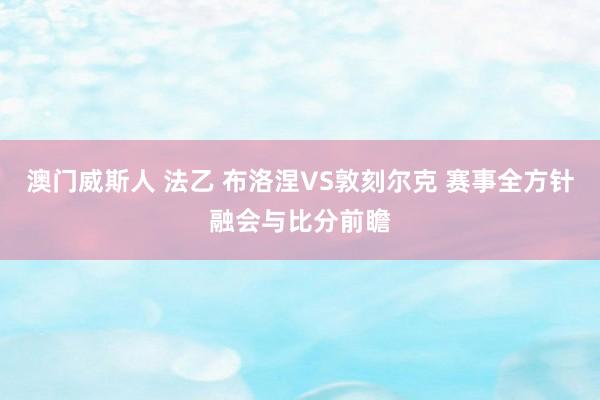 澳门威斯人 法乙 布洛涅VS敦刻尔克 赛事全方针融会与比分前瞻