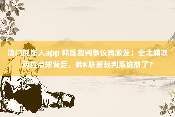 澳门威斯人app 韩国裁判争议再激发！全北浦项两粒点球背后，韩K联赛裁判系统崩了？