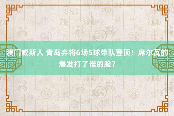 澳门威斯人 青岛弃将6场5球带队登顶！席尔瓦的爆发打了谁的脸？