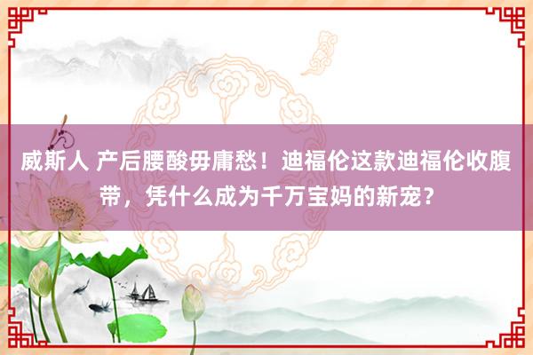 威斯人 产后腰酸毋庸愁！迪福伦这款迪福伦收腹带，凭什么成为千万宝妈的新宠？
