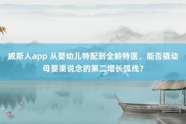 威斯人app 从婴幼儿特配到全龄特医，能否撬动母婴渠说念的第二增长弧线？