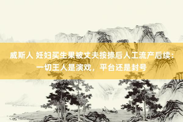 威斯人 妊妇买生果被丈夫按捺后人工流产后续：一切王人是演戏，平台还是封号