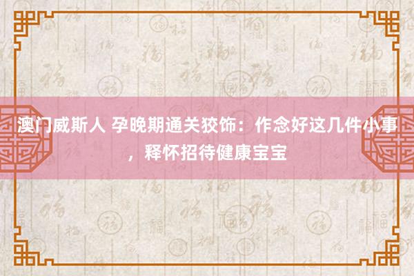 澳门威斯人 孕晚期通关狡饰：作念好这几件小事，释怀招待健康宝宝
