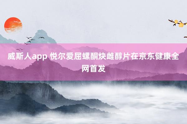 威斯人app 悦尔爱屈螺酮炔雌醇片在京东健康全网首发