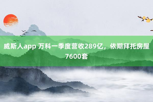 威斯人app 万科一季度营收289亿，依期拜托房屋7600套