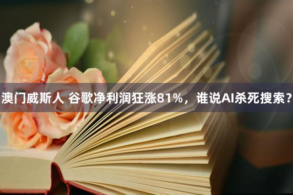 澳门威斯人 谷歌净利润狂涨81%，谁说AI杀死搜索？