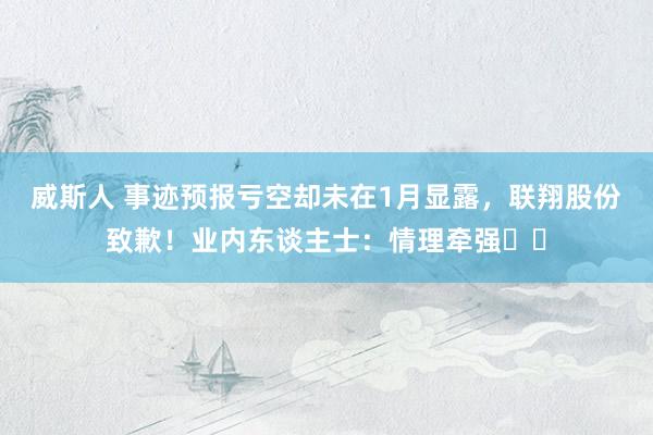 威斯人 事迹预报亏空却未在1月显露，联翔股份致歉！业内东谈主士：情理牵强⋯⋯