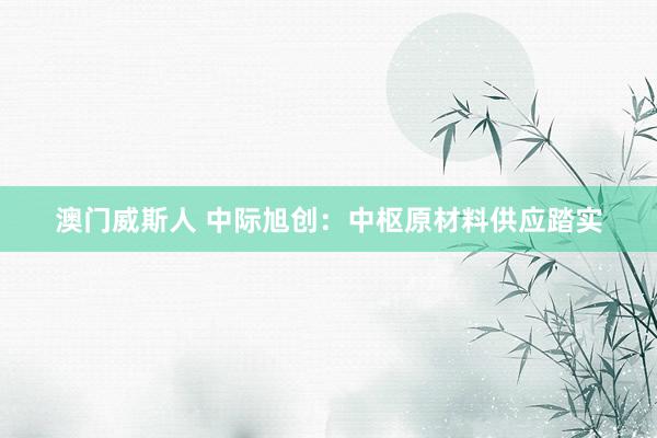 澳门威斯人 中际旭创：中枢原材料供应踏实