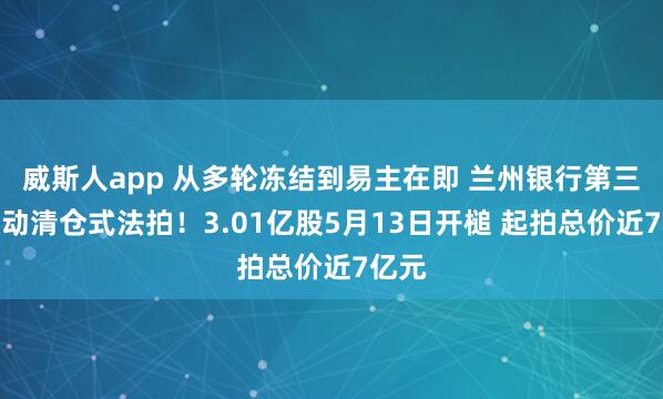 威斯人app 从多轮冻结到易主在即 兰州银行第三大鼓动清仓式法拍！3.01亿股5月13日开槌 起拍总价近7亿元