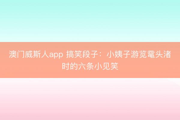 澳门威斯人app 搞笑段子：小姨子游览鼋头渚时的六条小见笑