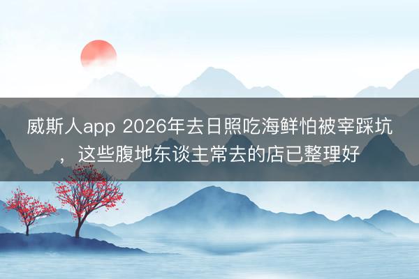 威斯人app 2026年去日照吃海鲜怕被宰踩坑，这些腹地东谈主常去的店已整理好