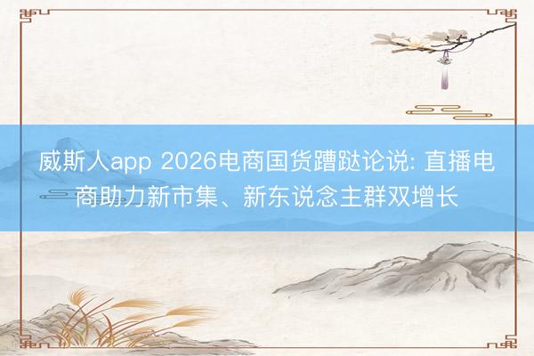 威斯人app 2026电商国货蹧跶论说: 直播电商助力新市集、新东说念主群双增长