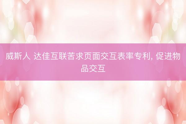 威斯人 达佳互联苦求页面交互表率专利， 促进物品交互