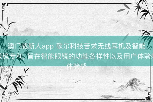 澳门威斯人app 歌尔科技苦求无线耳机及智能眼镜专利， 旨在智能眼镜的功能各样性以及用户体验感