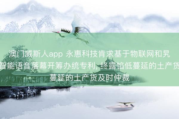 澳门威斯人app 永惠科技肯求基于物联网和旯旮筹算的智能语音落幕开筹办统专利， 终露馅低蔓延的土产货及时仲裁