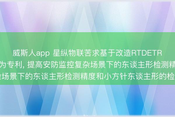 威斯人app 星纵物联苦求基于改造RTDETR的轻量级东谈主形检测行为专利， 提高安防监控复杂场景下的东谈主形检测精度和小方针东谈主形的检出