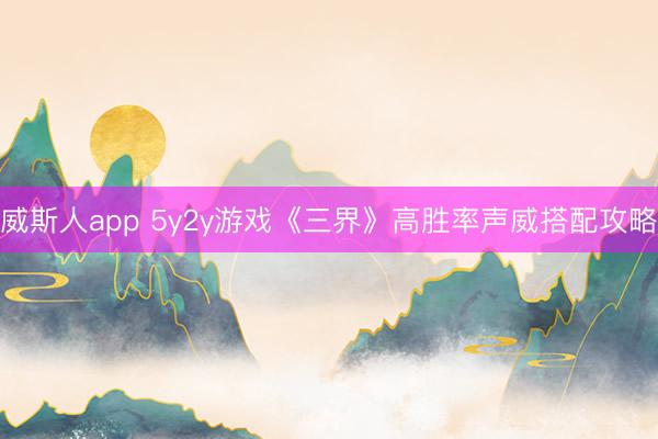 威斯人app 5y2y游戏《三界》高胜率声威搭配攻略